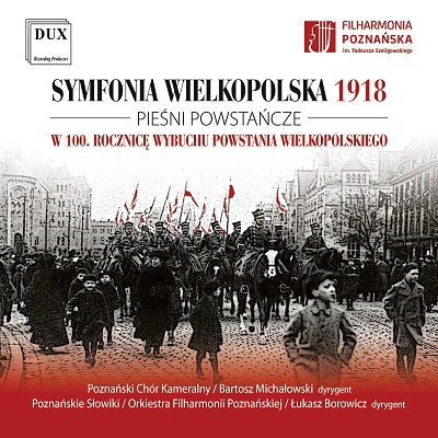 POZNAN CHAMBER CHOIR; THE POZNAN NIGHTINGALES BOYS AND MEN’S CHOIR OF THE POZNAN PHILHARMONIC - SYMFONIA WIELKOPOLSKA 1918 - SONGS OF THE WIELPOLSKA UPRISING