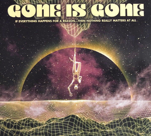 GONE IS GONE - IF EVERYTHING HAPPENS FOR A REASON...THEN NOTHING REALLY MATTERS AT ALL