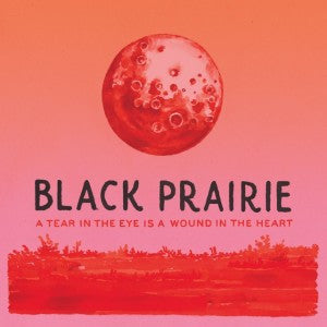 BLACK PRAIRIE - TEAR IN EYE IS A WOUND IN THE HEART